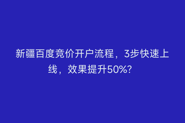 新疆百度竞价开户流程，3步快速上线，效果提升50%？