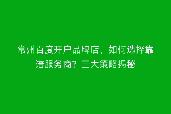 常州百度开户品牌店,如何选择靠谱服务商?三大策略揭秘