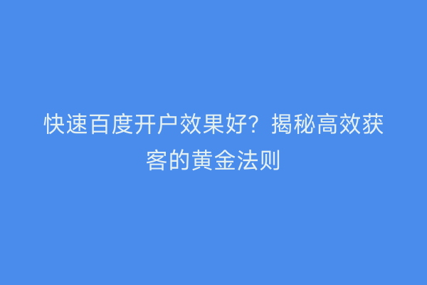快速百度开户效果好？揭秘高效获客的黄金法则