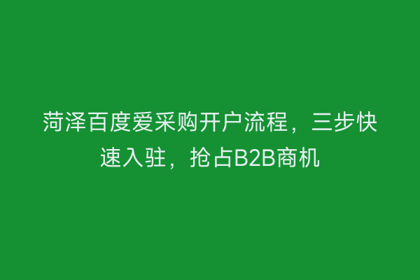 菏泽百度爱采购开户流程，三步快速入驻，抢占B2B商机