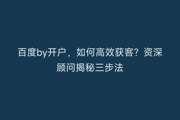 百度by开户,如何高效获客?资深顾问揭秘三步法