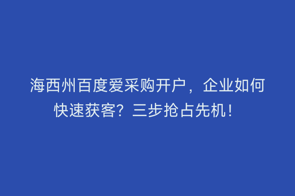海西州百度爱采购开户，企业如何快速获客？三步抢占先机！