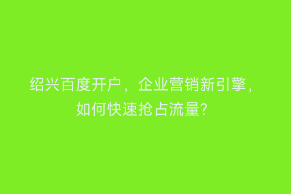 绍兴百度开户，企业营销新引擎，如何快速抢占流量？