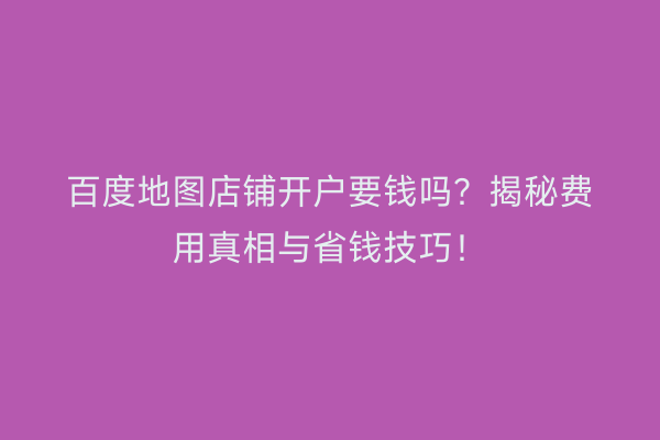 百度地图店铺开户要钱吗？揭秘费用真相与省钱技巧！