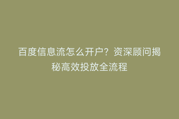 百度信息流怎么开户?资深顾问揭秘高效投放全流程