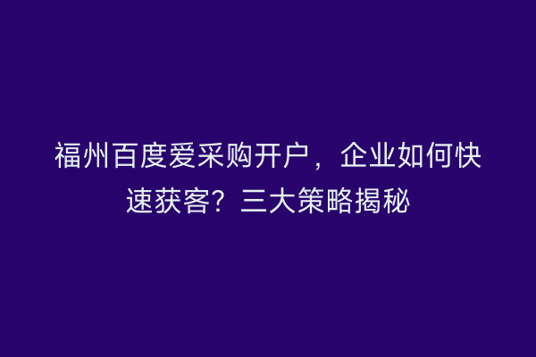 福州百度爱采购开户，企业如何快速获客？三大策略揭秘