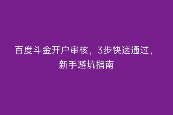 百度斗金开户审核，3步快速通过，新手避坑指南