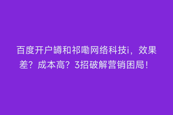 百度开户罇和祁嘞网络科技i，效果差？成本高？3招破解营销困局！