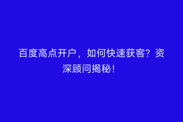 百度高点开户，如何快速获客？资深顾问揭秘！