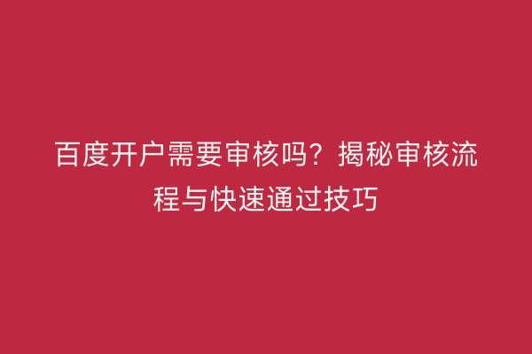 百度开户需要审核吗?揭秘审核流程与快速通过技巧