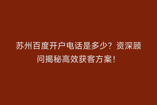 苏州百度开户电话是多少？资深顾问揭秘高效获客方案！