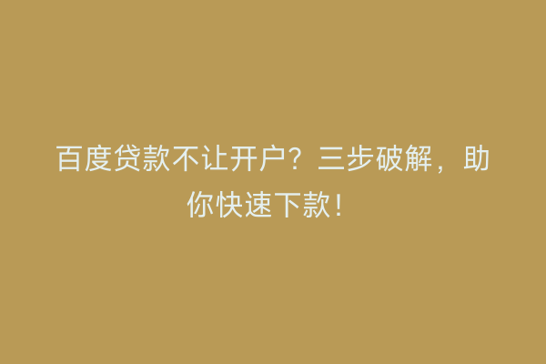 百度贷款不让开户?三步破解,助你快速下款!