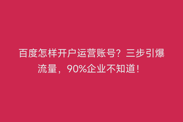 百度怎样开户运营账号?三步引爆流量,90%企业不知道!