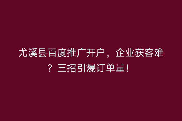 尤溪县百度推广开户，企业获客难？三招引爆订单量！