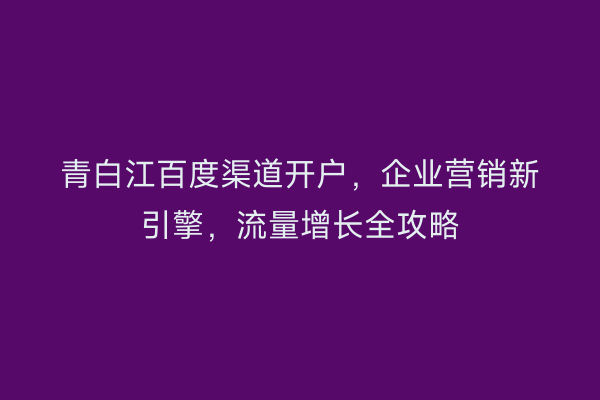 青白江百度渠道开户，企业营销新引擎，流量增长全攻略