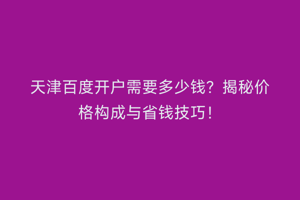 天津百度开户需要多少钱？揭秘价格构成与省钱技巧！