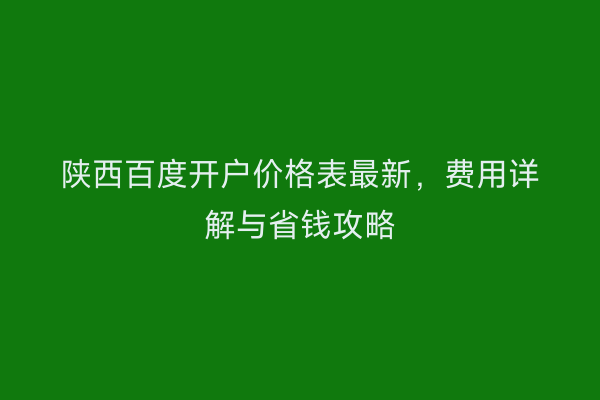 陕西百度开户价格表最新,费用详解与省钱攻略