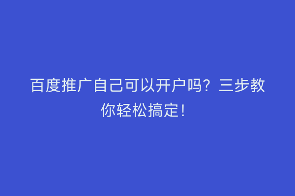 百度推广自己可以开户吗？三步教你轻松搞定！