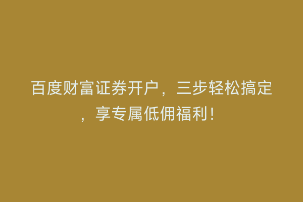 百度财富证券开户，三步轻松搞定，享专属低佣福利！