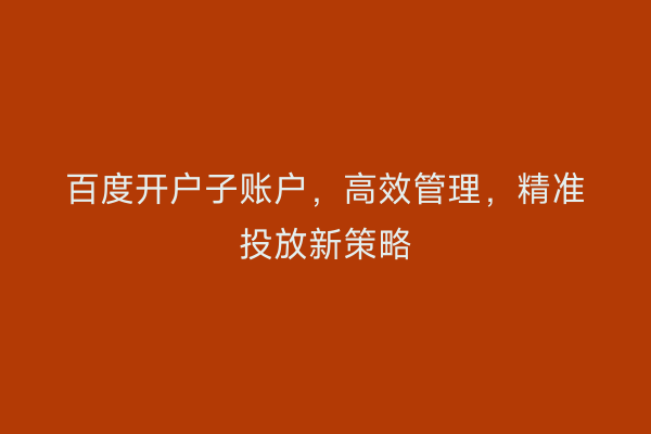 百度开户子账户，高效管理，精准投放新策略