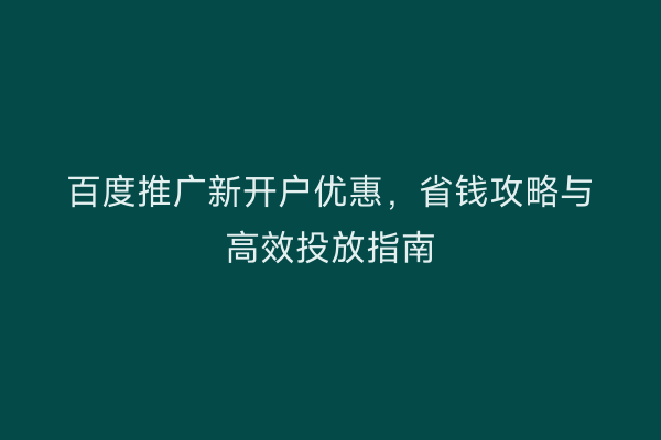 百度推广新开户优惠，省钱攻略与高效投放指南