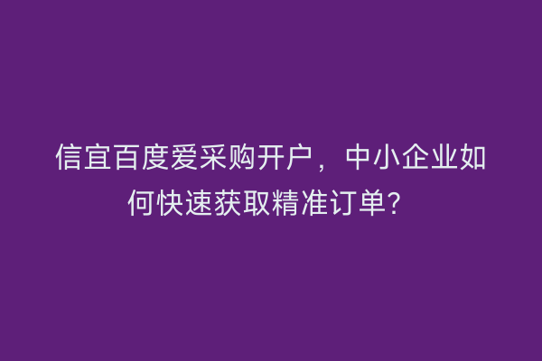信宜百度爱采购开户，中小企业如何快速获取精准订单？