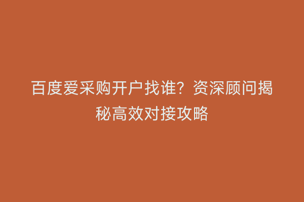 百度爱采购开户找谁？资深顾问揭秘高效对接攻略