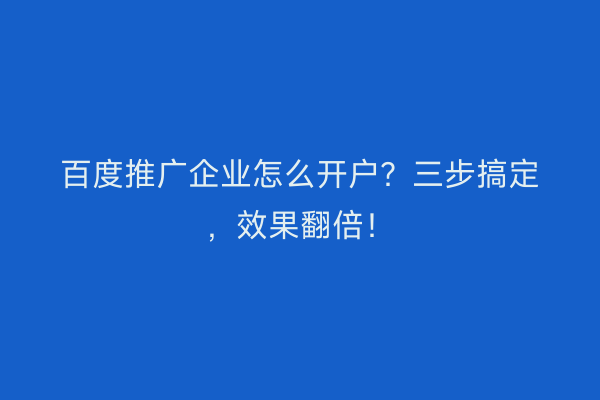 百度推广企业怎么开户?三步搞定,效果翻倍!