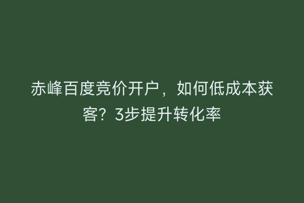 赤峰百度竞价开户，如何低成本获客？3步提升转化率