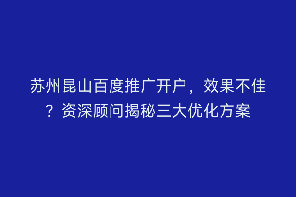 苏州昆山百度推广开户,效果不佳?资深顾问揭秘三大优化方案