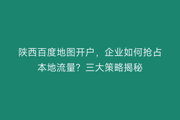 陕西百度地图开户，企业如何抢占本地流量？三大策略揭秘