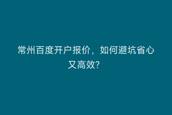 常州百度开户报价，如何避坑省心又高效？
