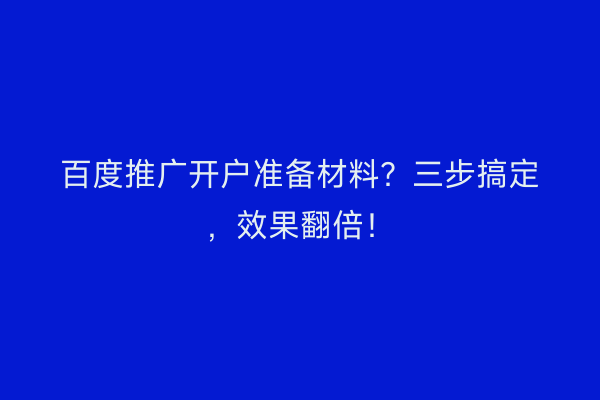 百度推广开户准备材料？三步搞定，效果翻倍！