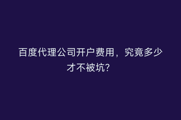百度代理公司开户费用，究竟多少才不被坑？