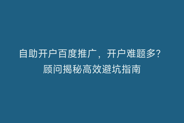 自助开户百度推广，开户难题多？顾问揭秘高效避坑指南