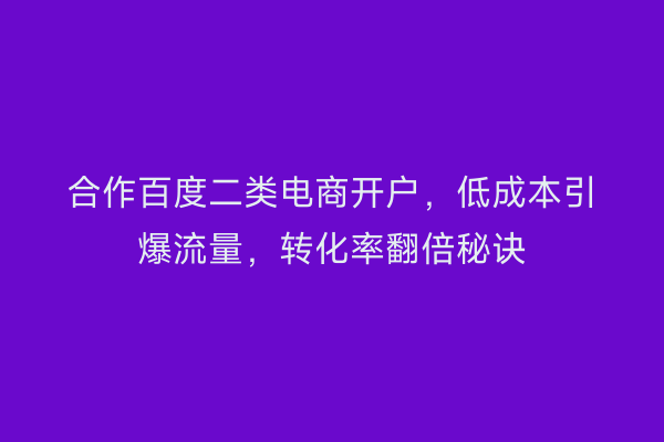 合作百度二类电商开户,低成本引爆流量,转化率翻倍秘诀