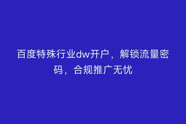 百度特殊行业dw开户，解锁流量密码，合规推广无忧