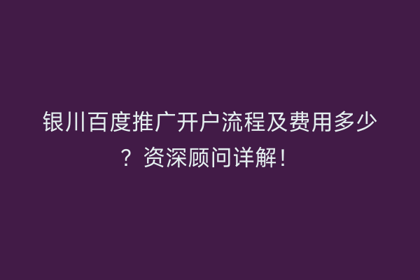 银川百度推广开户流程及费用多少？资深顾问详解！