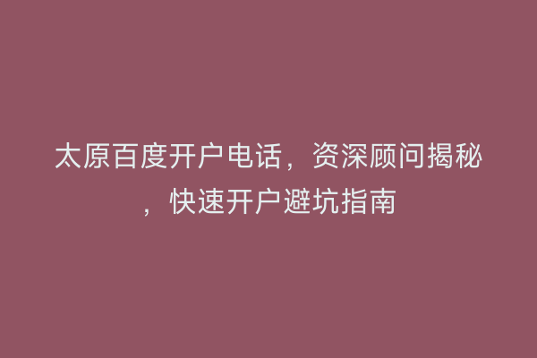 太原百度开户电话，资深顾问揭秘，快速开户避坑指南