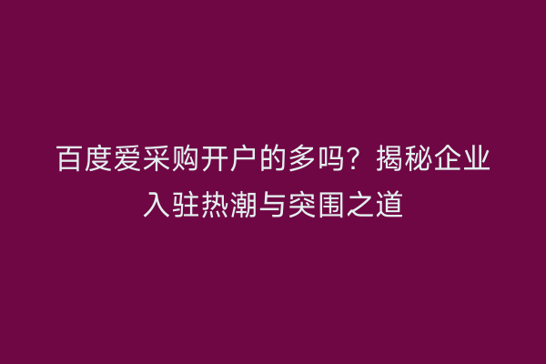 百度爱采购开户的多吗？揭秘企业入驻热潮与突围之道