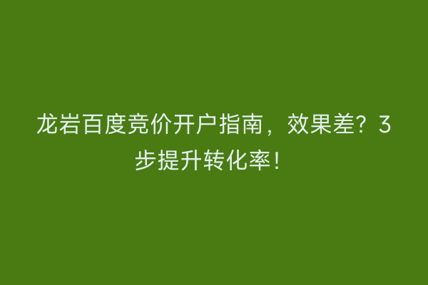 龙岩百度竞价开户指南，效果差？3步提升转化率！