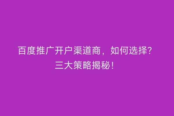 百度推广开户渠道商，如何选择？三大策略揭秘！