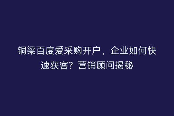 铜梁百度爱采购开户,企业如何快速获客?营销顾问揭秘