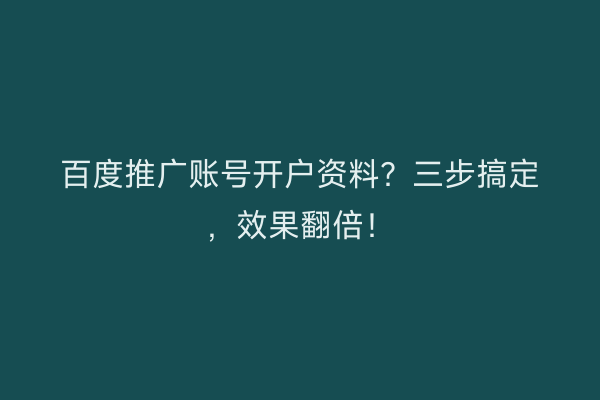 百度推广账号开户资料？三步搞定，效果翻倍！