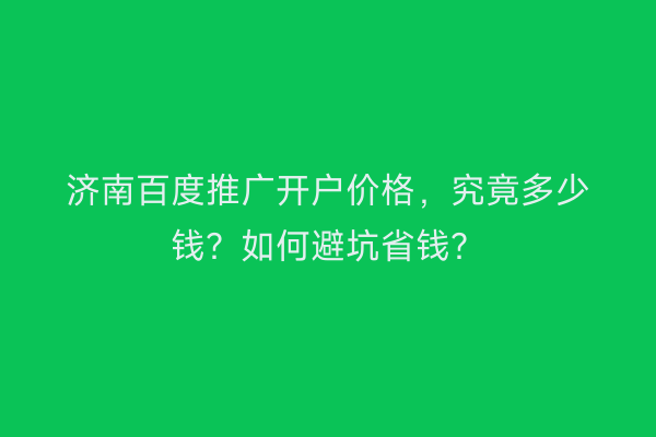 济南百度推广开户价格，究竟多少钱？如何避坑省钱？