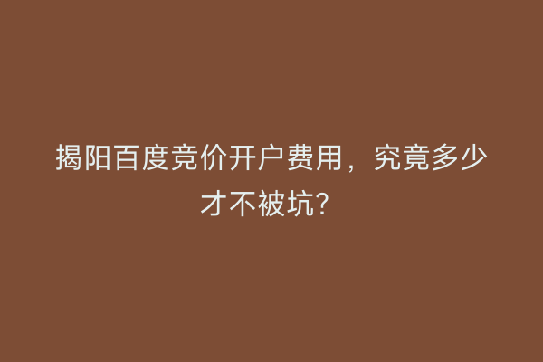 揭阳百度竞价开户费用，究竟多少才不被坑？