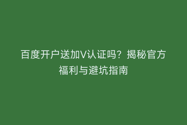 百度开户送加V认证吗？揭秘官方福利与避坑指南