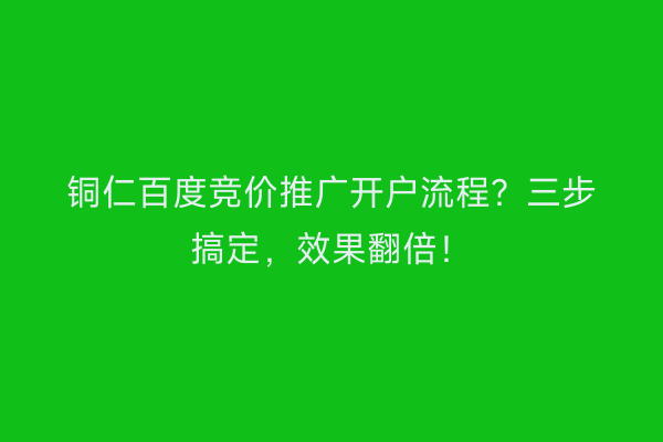 铜仁百度竞价推广开户流程？三步搞定，效果翻倍！