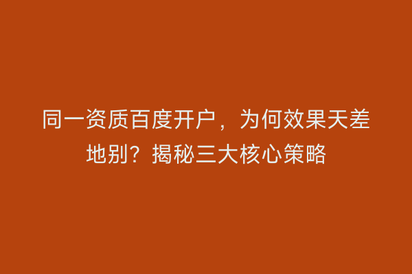 同一资质百度开户，为何效果天差地别？揭秘三大核心策略