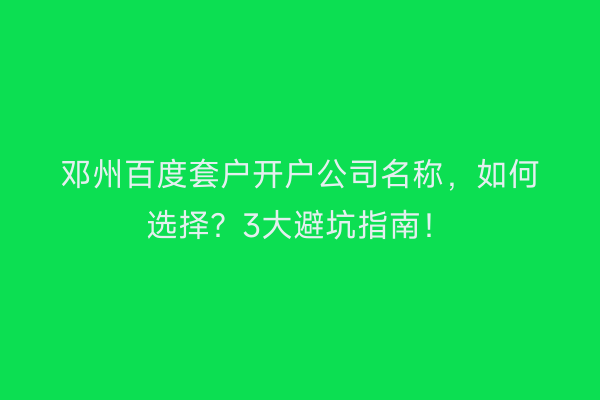 邓州百度套户开户公司名称，如何选择？3大避坑指南！
